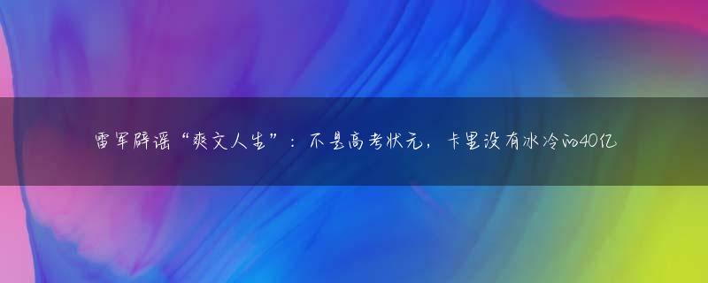 雷军辟谣“爽文人生”：不是高考状元，卡里没有冰冷的40亿