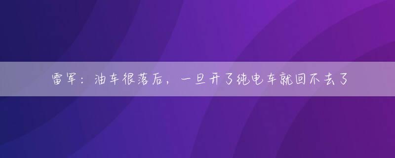 雷军：油车很落后，一旦开了纯电车就回不去了