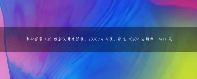 雷神银翼 F60 投影仪开启预售：800CVIA 亮度、原生 1080P 分辨率，1499 元