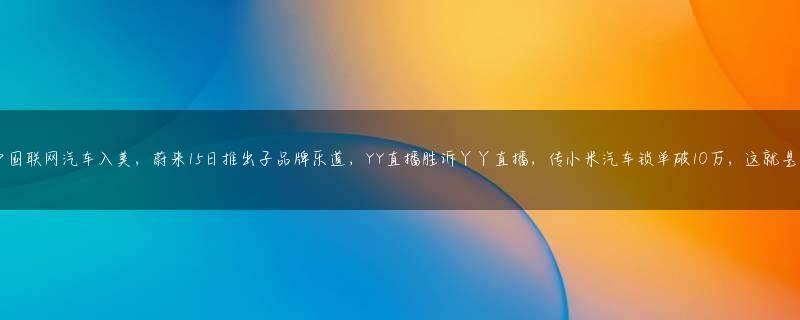 雷蒙多称或禁止中国联网汽车入美，蔚来15日推出子品牌乐道，YY直播胜诉丫丫直播，传小米汽车锁单破10万，这就是今天的其他大新闻