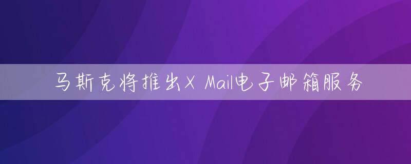 马斯克将推出X Mail电子邮箱服务