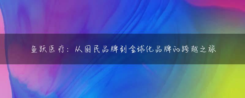 鱼跃医疗：从国民品牌到全球化品牌的跨越之旅