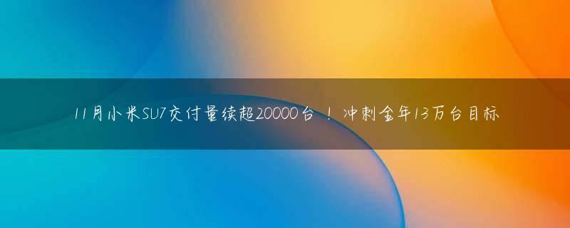 11月小米SU7交付量续超20000台 ！冲刺全年13万台目标