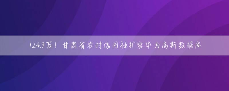 124.9万！甘肃省农村信用社扩容华为高斯数据库