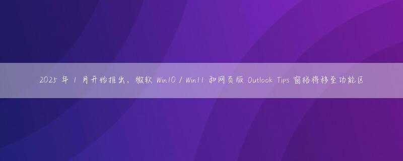 2025 年 1 月开始推出，微软 Win10 / Win11 和网页版 Outlook Tips 窗格将移至功能区