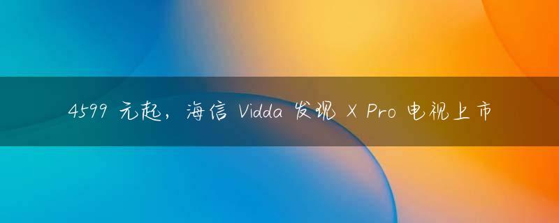 4599 元起，海信 Vidda 发现 X Pro 电视上市