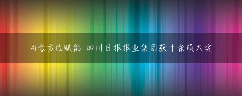 AI全方位赋能 四川日报报业集团获十余项大奖