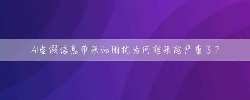 AI虚假信息带来的困扰为何越来越严重了？