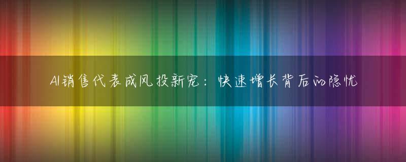 AI销售代表成风投新宠：快速增长背后的隐忧