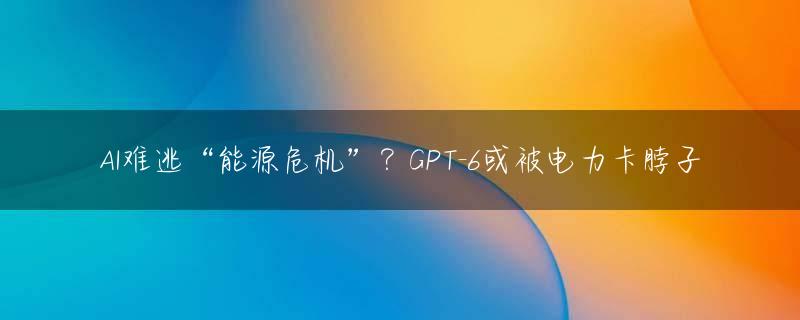 AI难逃“能源危机”？GPT-6或被电力卡脖子