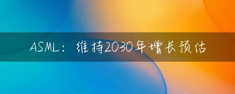 ASML：维持2030年增长预估