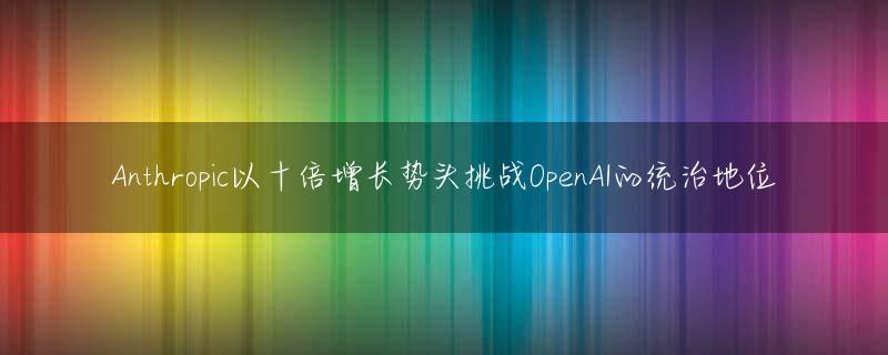 Anthropic以十倍增长势头挑战OpenAI的统治地位