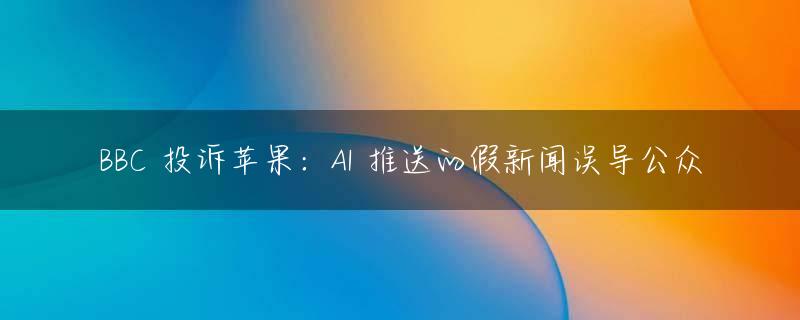 BBC 投诉苹果：AI 推送的假新闻误导公众