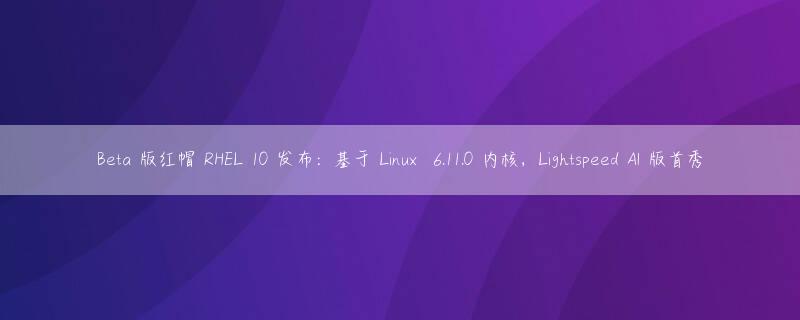 Beta 版红帽 RHEL 10 发布：基于 Linux  6.11.0 内核，Lightspeed AI 版首秀