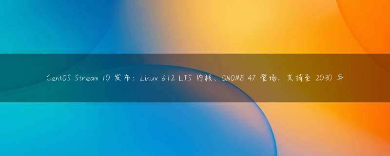 CentOS Stream 10 发布：Linux 6.12 LTS 内核、GNOME 47 登场，支持至 2030 年