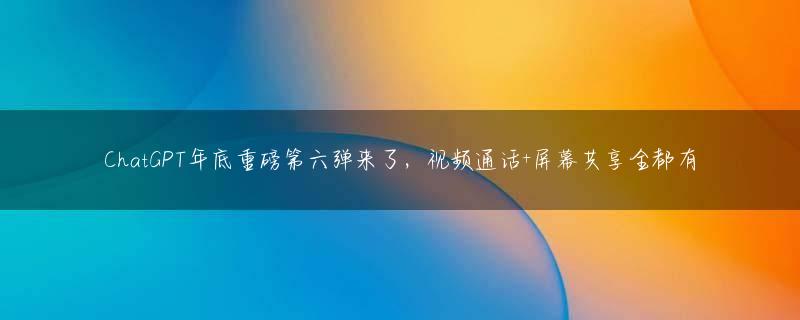 ChatGPT年底重磅第六弹来了，视频通话+屏幕共享全都有