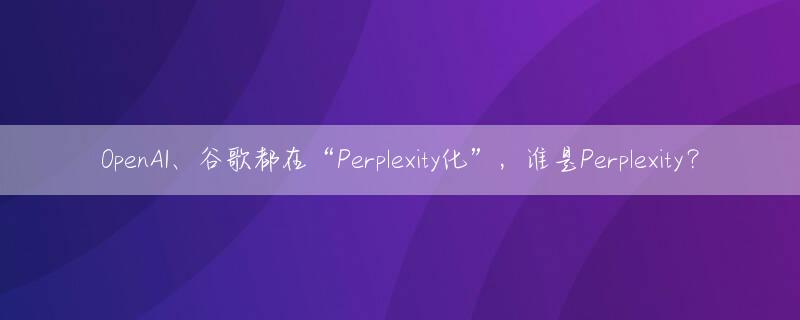 OpenAI、谷歌都在“Perplexity化”，谁是Perplexity？