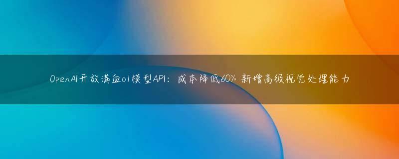 OpenAI开放满血o1模型API：成本降低60% 新增高级视觉处理能力