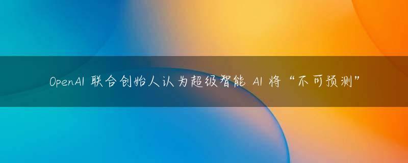 OpenAI 联合创始人认为超级智能 AI 将“不可预测”