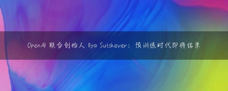OpenAI 联合创始人 Ilya Sutskever：预训练时代即将结束