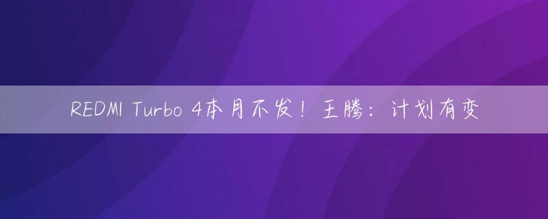 REDMI Turbo 4本月不发！王腾：计划有变
