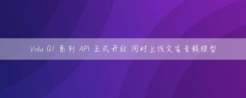 Vidu Q1 系列 API 正式开放 同时上线文生音频模型
