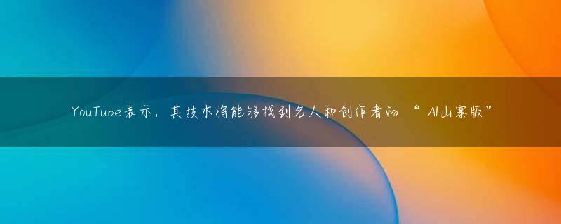 YouTube表示，其技术将能够找到名人和创作者的 “ AI山寨版”