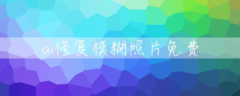 ai修复模糊照片免费