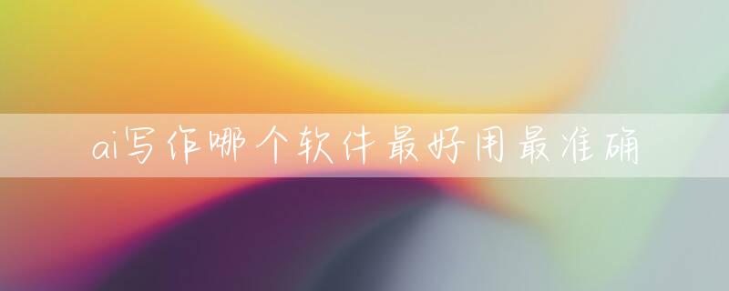 ai写作哪个软件最好用最准确