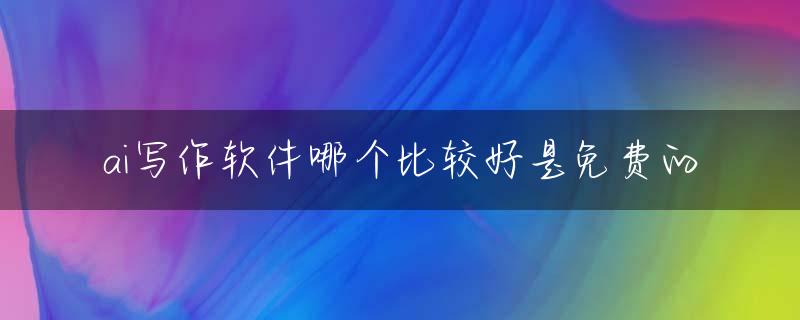 ai写作软件哪个比较好是免费的