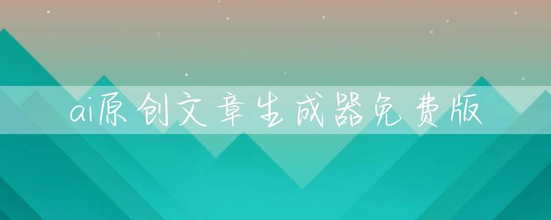 ai原创文章生成器免费版