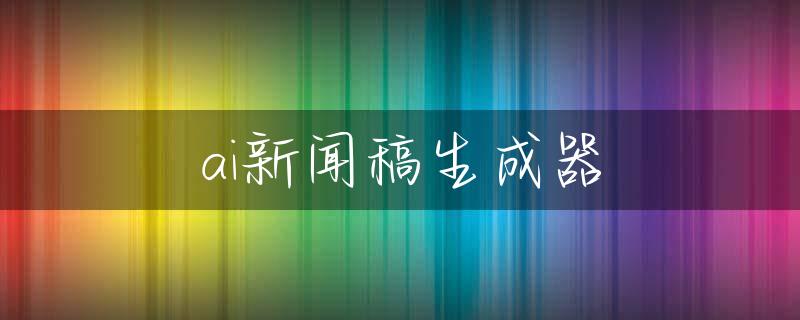 ai新闻稿生成器